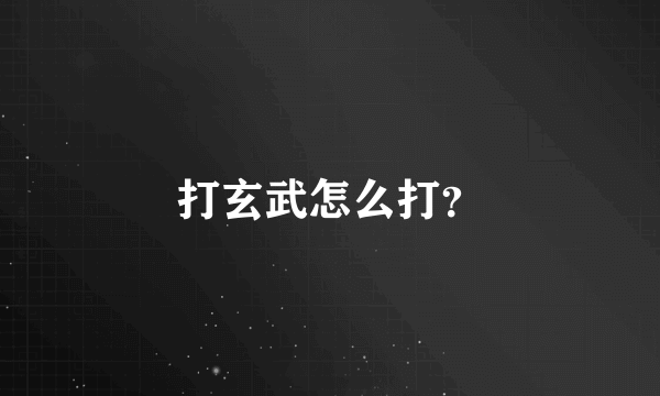 打玄武怎么打？