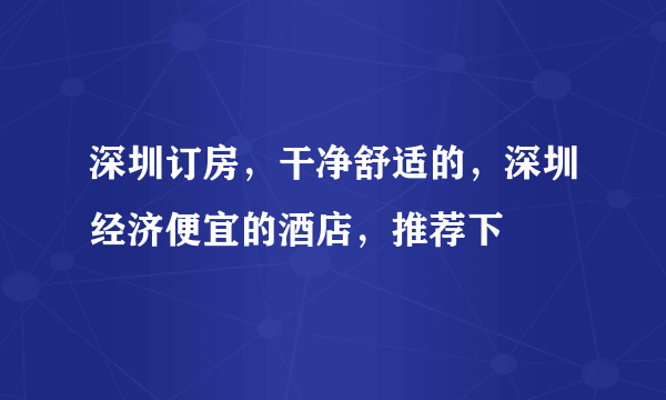 深圳订房，干净舒适的，深圳经济便宜的酒店，推荐下