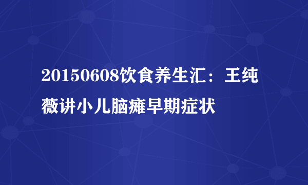 20150608饮食养生汇：王纯薇讲小儿脑瘫早期症状