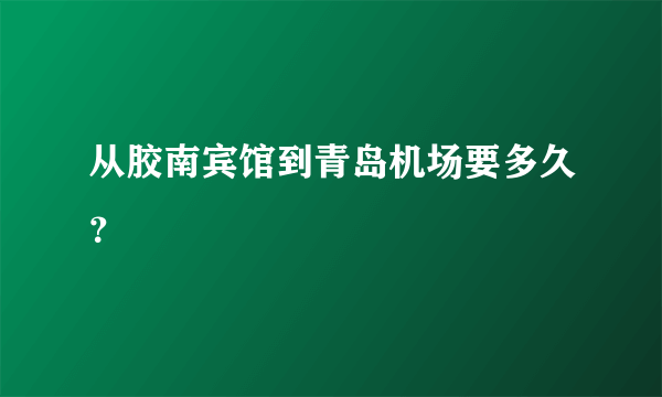 从胶南宾馆到青岛机场要多久？