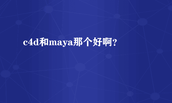 c4d和maya那个好啊？