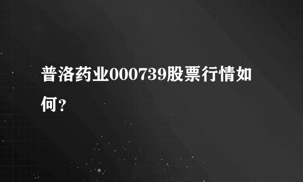 普洛药业000739股票行情如何？