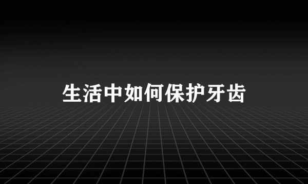 生活中如何保护牙齿