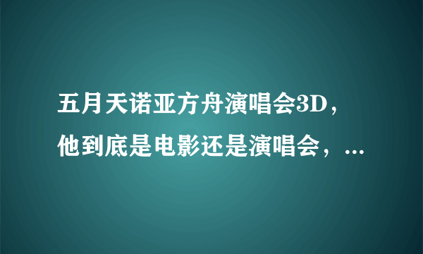五月天诺亚方舟演唱会3D，他到底是电影还是演唱会，我记得早就演过今年怎么又演