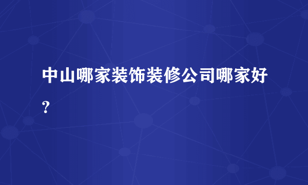 中山哪家装饰装修公司哪家好？