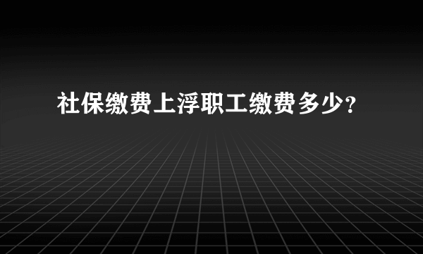 社保缴费上浮职工缴费多少？