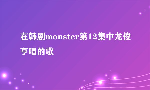 在韩剧monster第12集中龙俊亨唱的歌