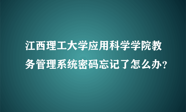 江西理工大学应用科学学院教务管理系统密码忘记了怎么办？