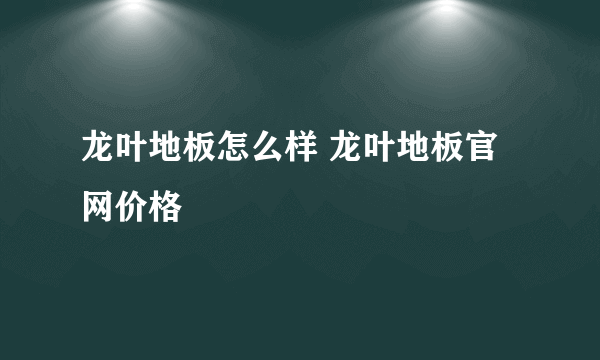 龙叶地板怎么样 龙叶地板官网价格