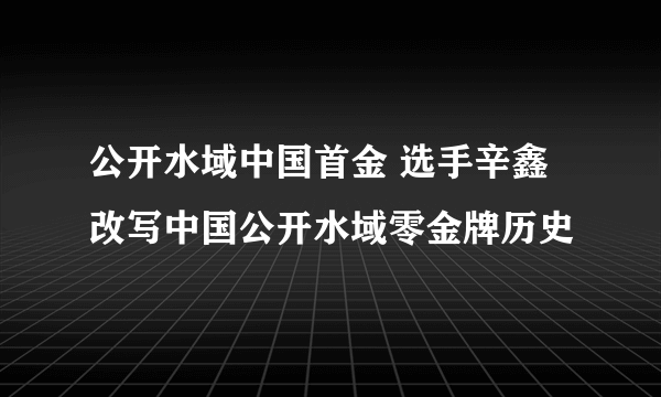 公开水域中国首金 选手辛鑫改写中国公开水域零金牌历史 