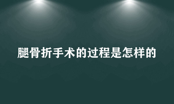 腿骨折手术的过程是怎样的