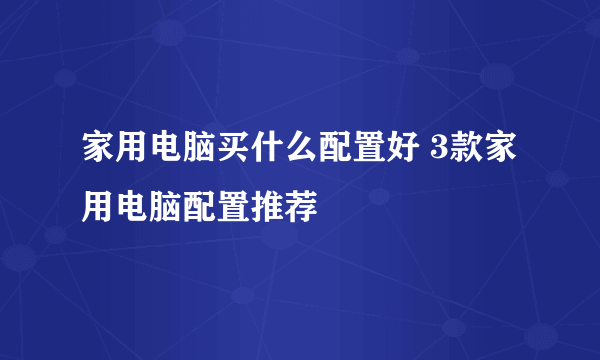 家用电脑买什么配置好 3款家用电脑配置推荐