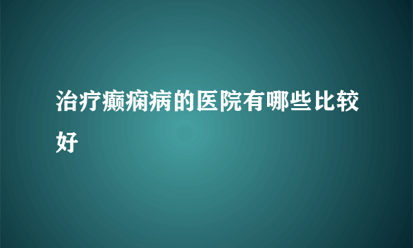 治疗癫痫病的医院有哪些比较好
