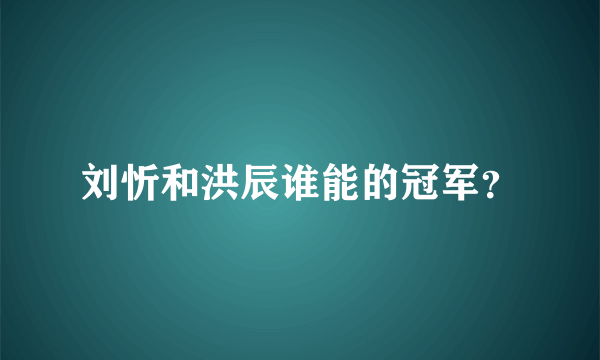 刘忻和洪辰谁能的冠军？