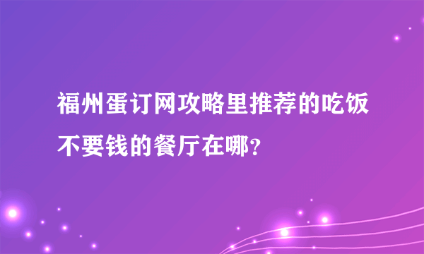 福州蛋订网攻略里推荐的吃饭不要钱的餐厅在哪？