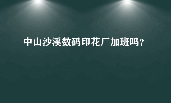 中山沙溪数码印花厂加班吗？