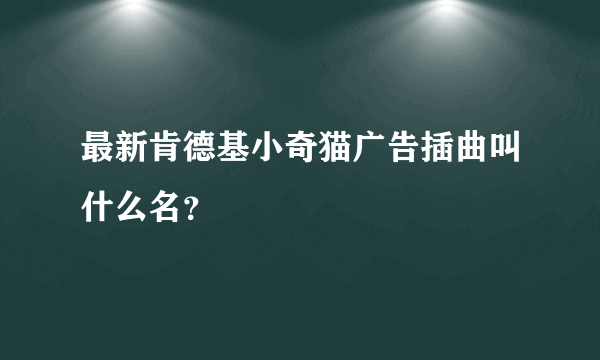 最新肯德基小奇猫广告插曲叫什么名？