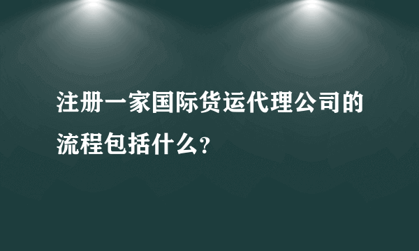 注册一家国际货运代理公司的流程包括什么？