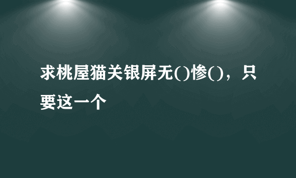 求桃屋猫关银屏无()惨()，只要这一个