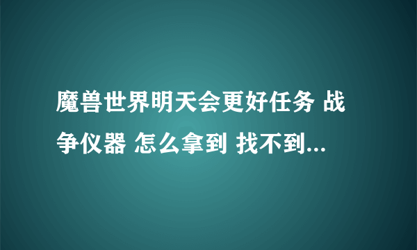 魔兽世界明天会更好任务 战争仪器 怎么拿到 找不到路 上了 狂风峭壁后怎么走