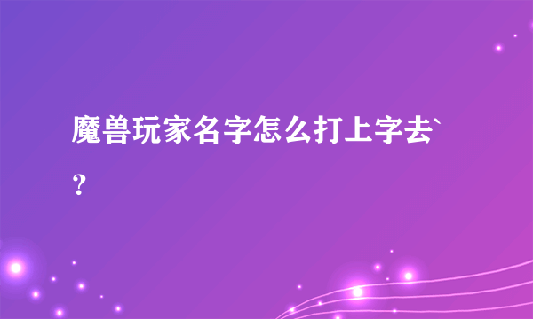 魔兽玩家名字怎么打上字去`？