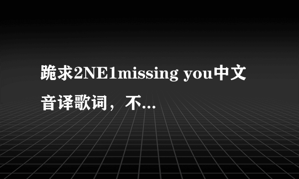 跪求2NE1missing you中文音译歌词，不要罗马音，谢谢各位！辛苦了