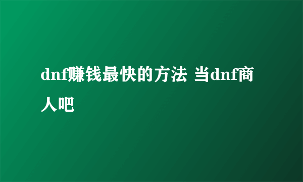 dnf赚钱最快的方法 当dnf商人吧