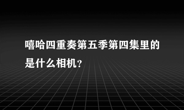 嘻哈四重奏第五季第四集里的是什么相机？