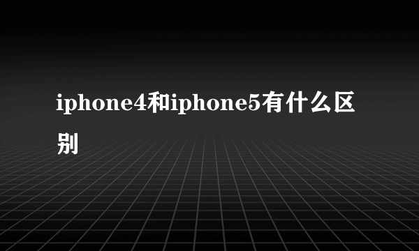 iphone4和iphone5有什么区别