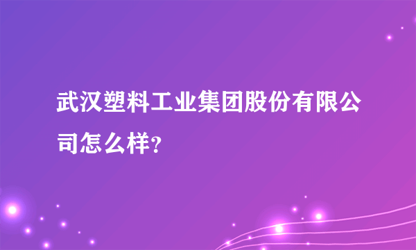 武汉塑料工业集团股份有限公司怎么样？