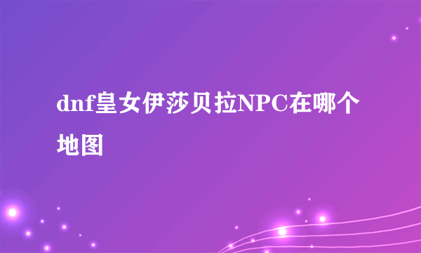 dnf皇女伊莎贝拉NPC在哪个地图