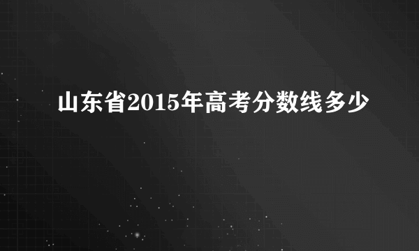山东省2015年高考分数线多少