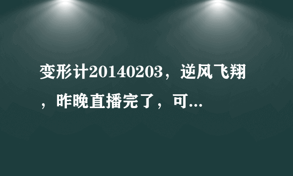 变形计20140203，逆风飞翔，昨晚直播完了，可惜我错过了。请问谁找到这个视频地址？