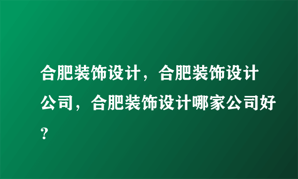合肥装饰设计，合肥装饰设计公司，合肥装饰设计哪家公司好？