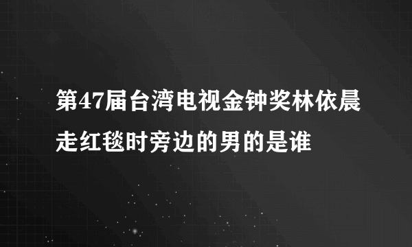 第47届台湾电视金钟奖林依晨走红毯时旁边的男的是谁