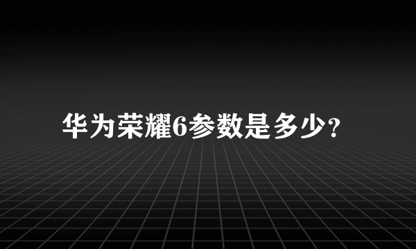 华为荣耀6参数是多少？