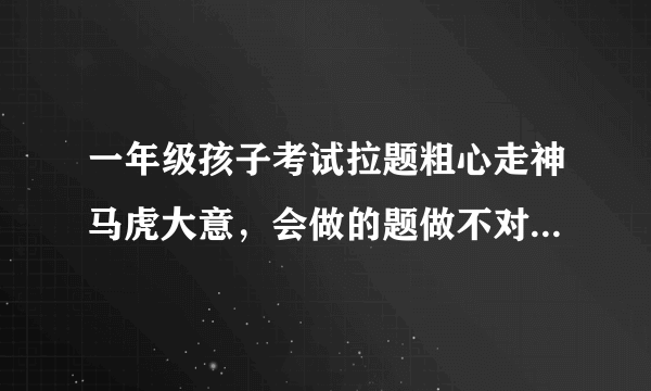 一年级孩子考试拉题粗心走神马虎大意，会做的题做不对老是出错怎么办？