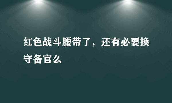 红色战斗腰带了，还有必要换守备官么