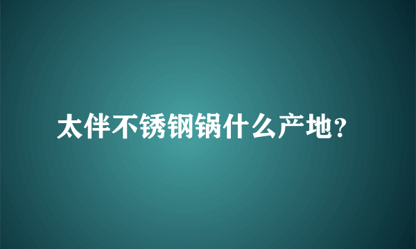太伴不锈钢锅什么产地？