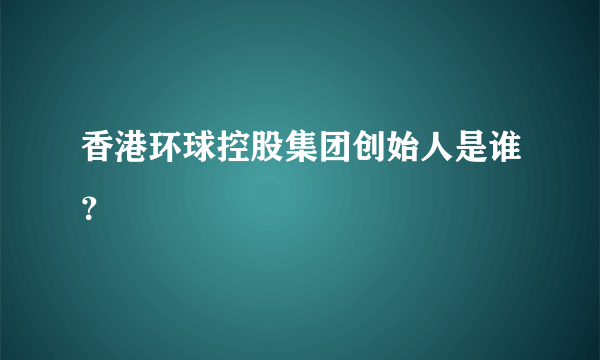 香港环球控股集团创始人是谁？