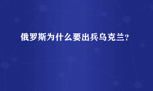 俄罗斯为什么要出兵乌克兰？