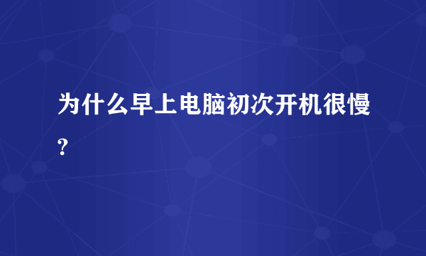 为什么早上电脑初次开机很慢?