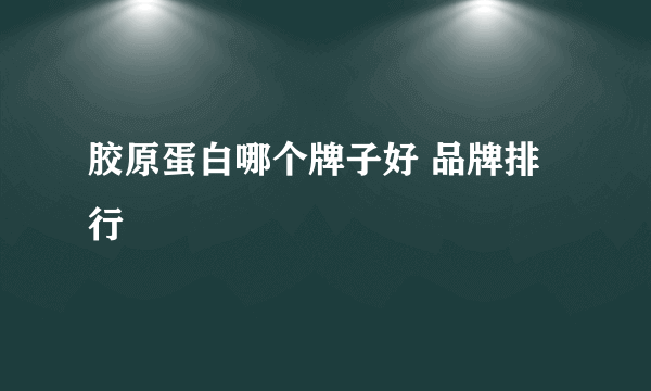 胶原蛋白哪个牌子好 品牌排行
