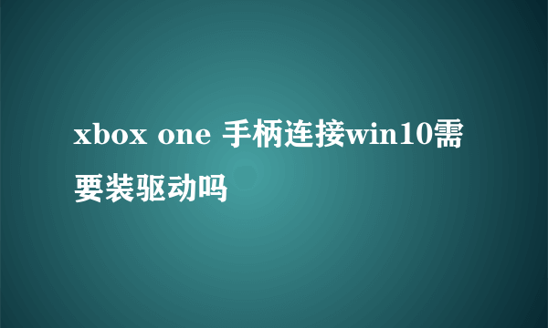 xbox one 手柄连接win10需要装驱动吗