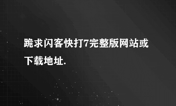 跪求闪客快打7完整版网站或下载地址.