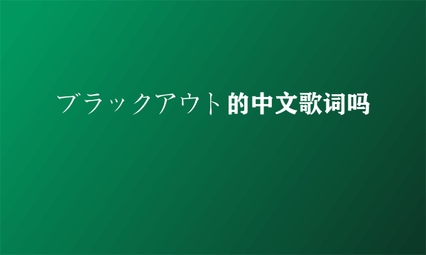 ブラックアウト的中文歌词吗