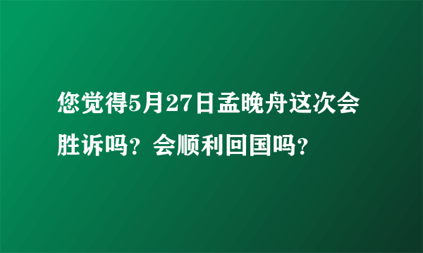 您觉得5月27日孟晚舟这次会胜诉吗？会顺利回国吗？