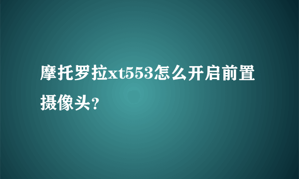 摩托罗拉xt553怎么开启前置摄像头？