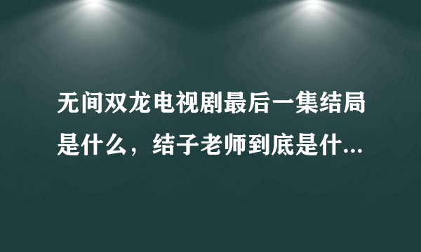 无间双龙电视剧最后一集结局是什么，结子老师到底是什么身份？
