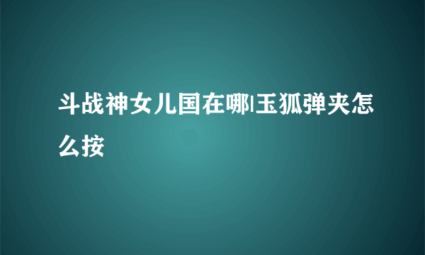 斗战神女儿国在哪|玉狐弹夹怎么按
